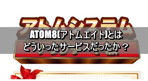 ATOM8(アトムエイト)とはどういったサービスだったか？